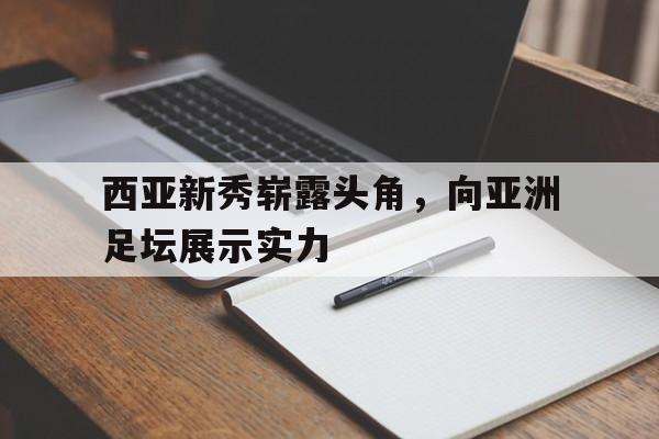 关于西亚新秀崭露头角，向亚洲足坛展示实力的信息