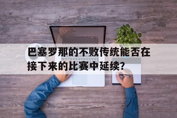 巴塞罗那的不败传统能否在接下来的比赛中延续？的简单介绍